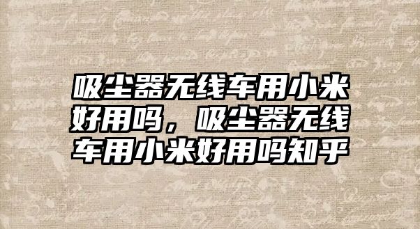 吸塵器無(wú)線(xiàn)車(chē)用小米好用嗎，吸塵器無(wú)線(xiàn)車(chē)用小米好用嗎知乎