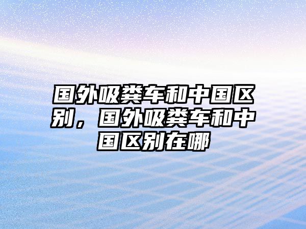 國(guó)外吸糞車(chē)和中國(guó)區(qū)別，國(guó)外吸糞車(chē)和中國(guó)區(qū)別在哪