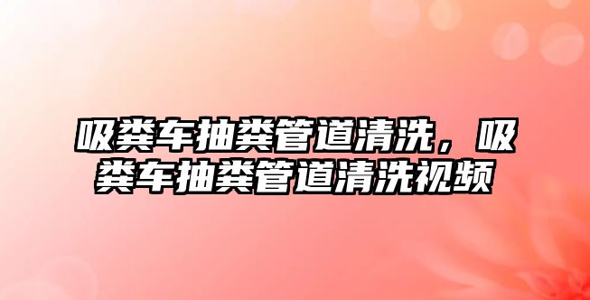 吸糞車(chē)抽糞管道清洗，吸糞車(chē)抽糞管道清洗視頻