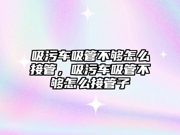 吸污車(chē)吸管不夠怎么接管，吸污車(chē)吸管不夠怎么接管子