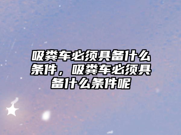 吸糞車(chē)必須具備什么條件，吸糞車(chē)必須具備什么條件呢