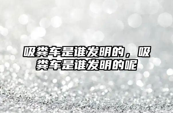 吸糞車(chē)是誰(shuí)發(fā)明的，吸糞車(chē)是誰(shuí)發(fā)明的呢